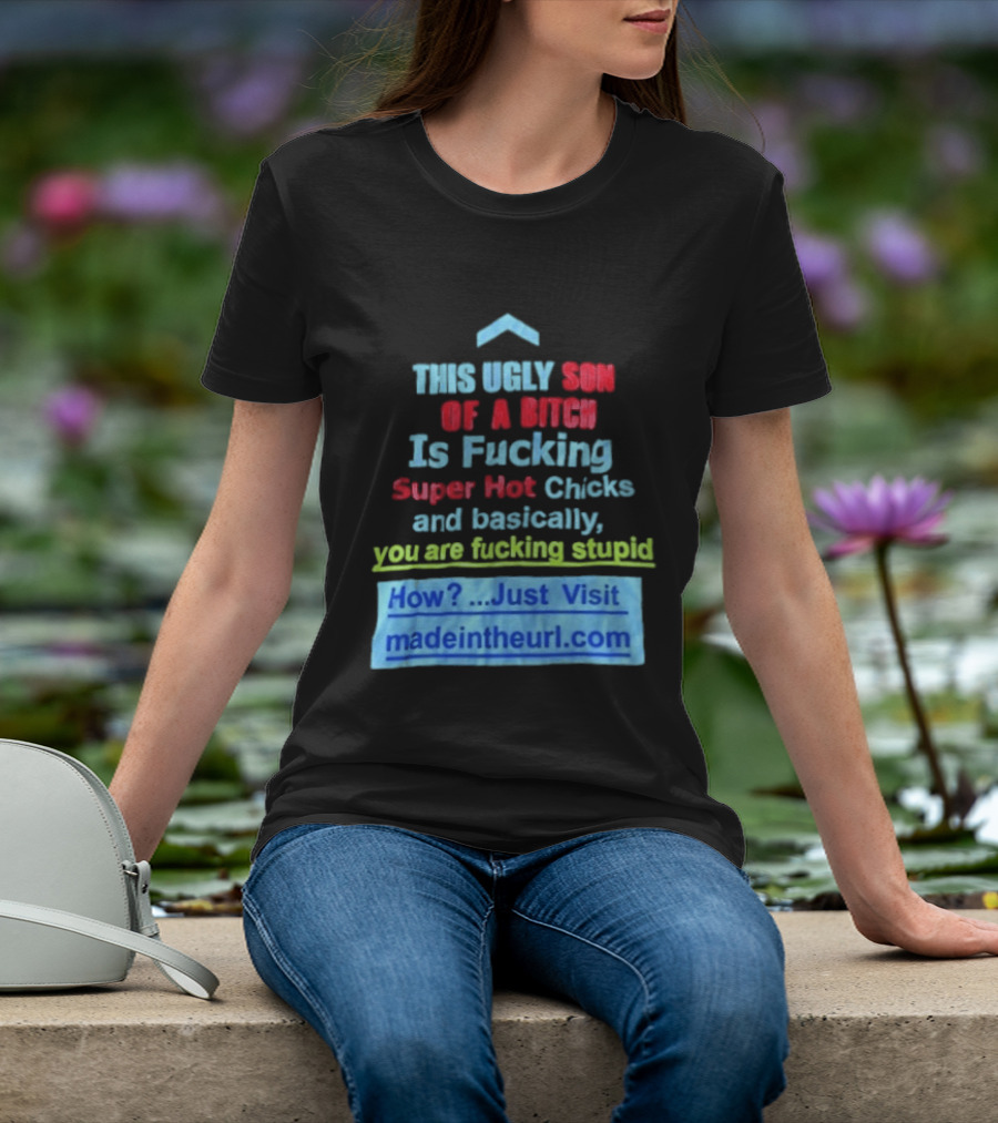 This Ugly Son Of A Bitch Is Fucking Super Hot Chicks And Basically You Are Fucking Stupid Madeintheurl.com T-Shirt