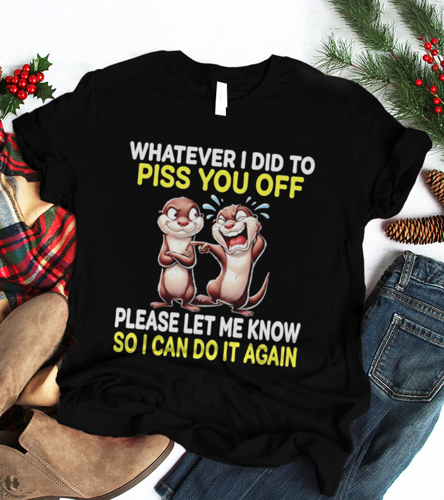 Whatever I Did To Piss You Off Otters Please Let Me Know So I Can Do It Again T-Shirt
