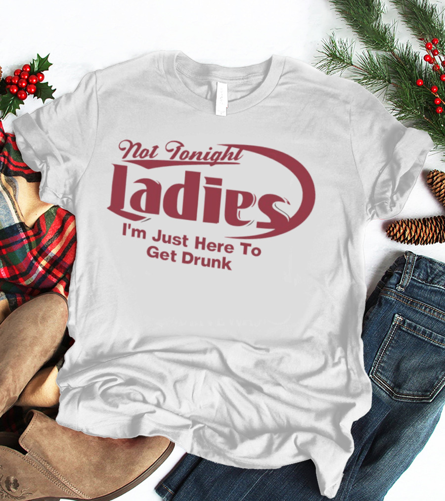 Not Tonight Ladies I'm Just Here To Get Drunk T-Shirt