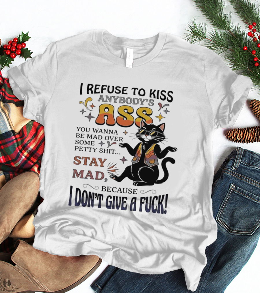 I Refuse To Kiss Anybody's Ass Stay Mad I Don't Give A Fuck Cat T-Shirt