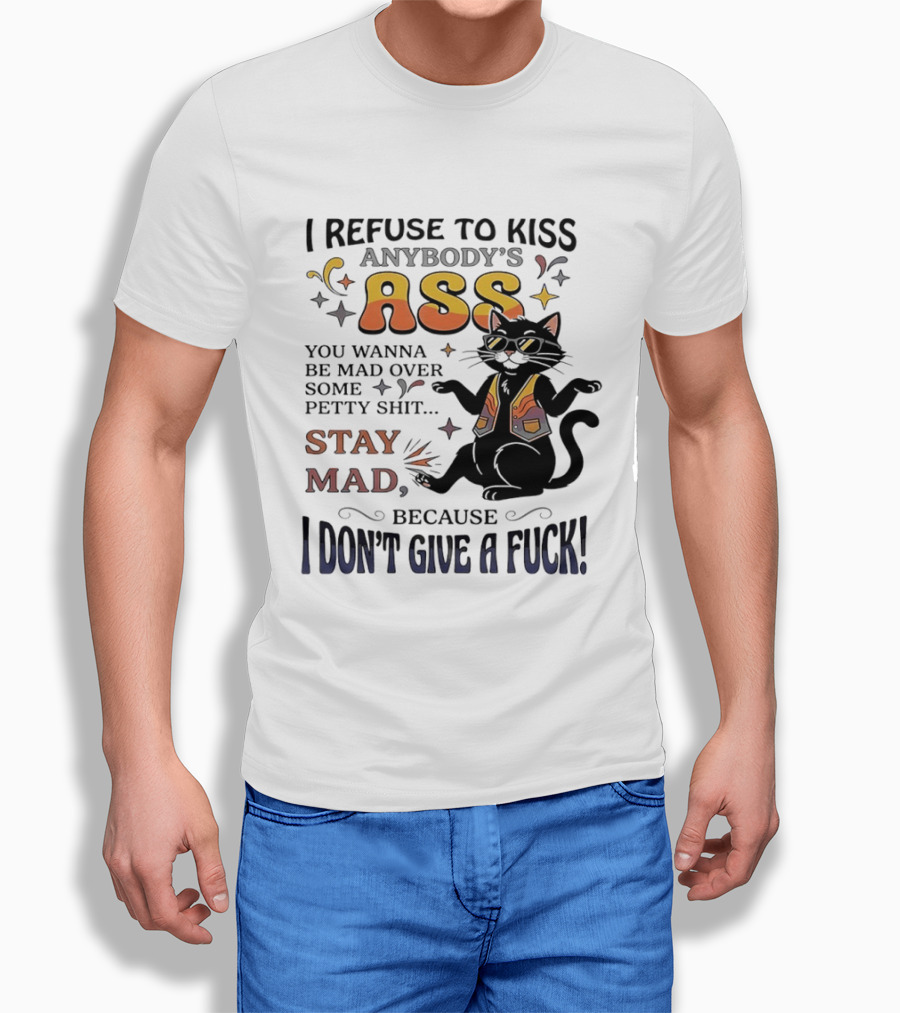 I Refuse To Kiss Anybody's Ass Stay Mad I Don't Give A Fuck Cat T-Shirt