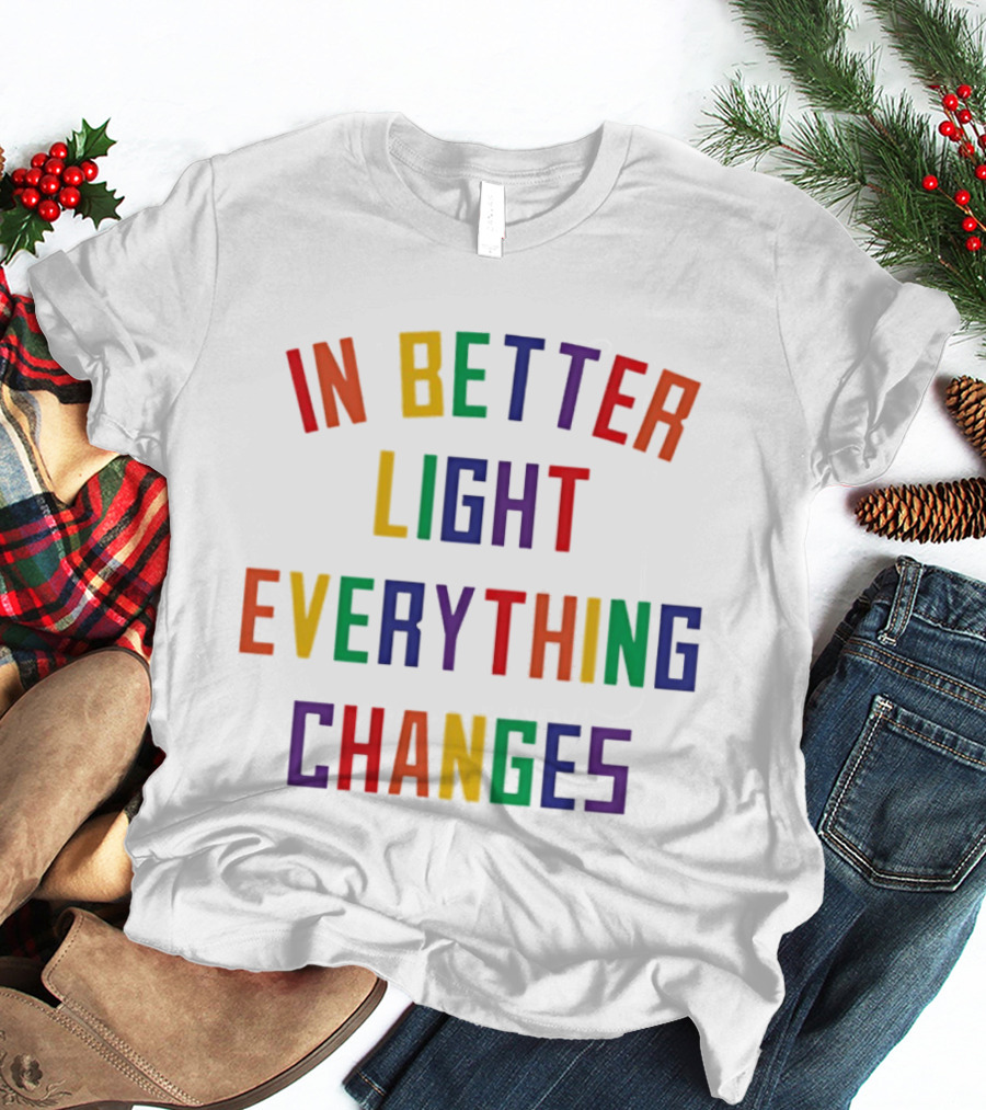 In Better Light Everything Changes Colorful Positive Transformation T-Shirt