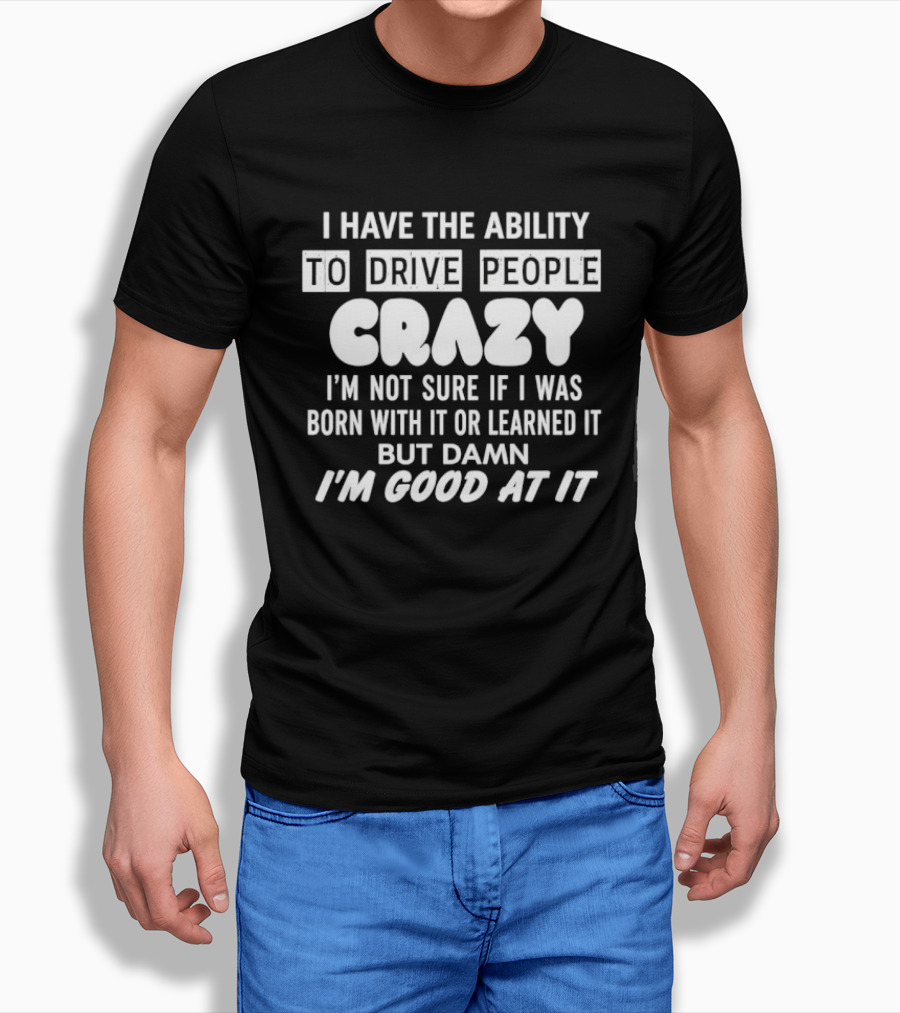 I Have The Ability To Drive People Crazy I'm Not Sure If I Was Born With It Or Learned It But Damn I'm Good At It T-Shirt