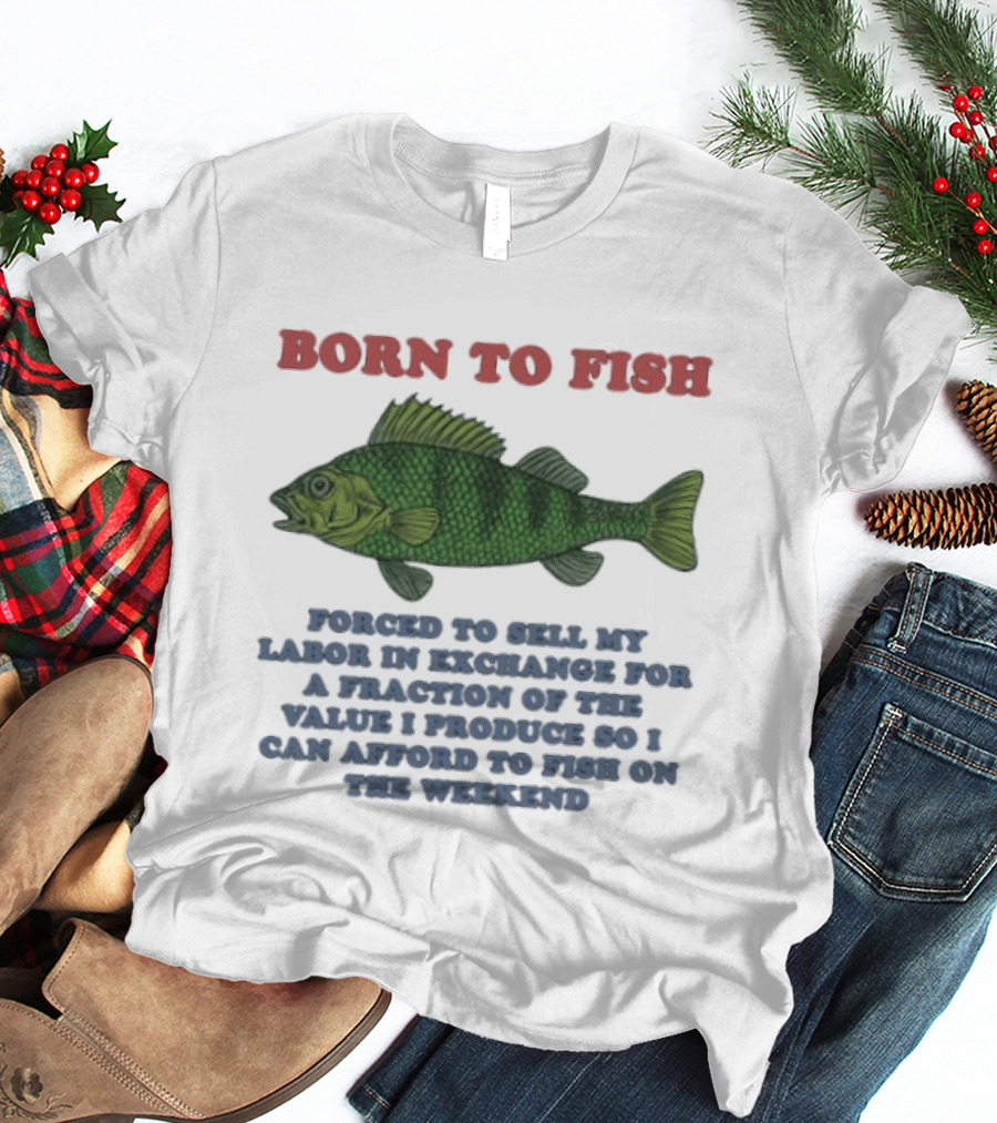 Born To Fish Forced To Sell My Labor For A Fraction Of The Value So I Can Afford To Fish On The Weekend T-Shirt
