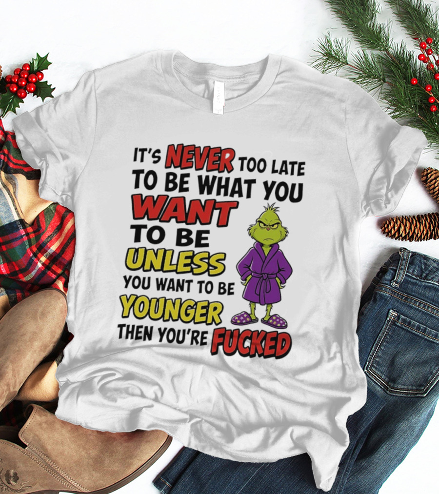 Grinch It's Never Too Late To Be What You Want Unless You Want To Be Younger Then You're Fucked T-Shirt
