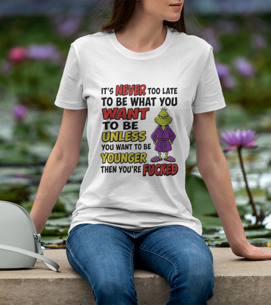 Grinch It's Never Too Late To Be What You Want Unless You Want To Be Younger Then You're Fucked T-Shirt