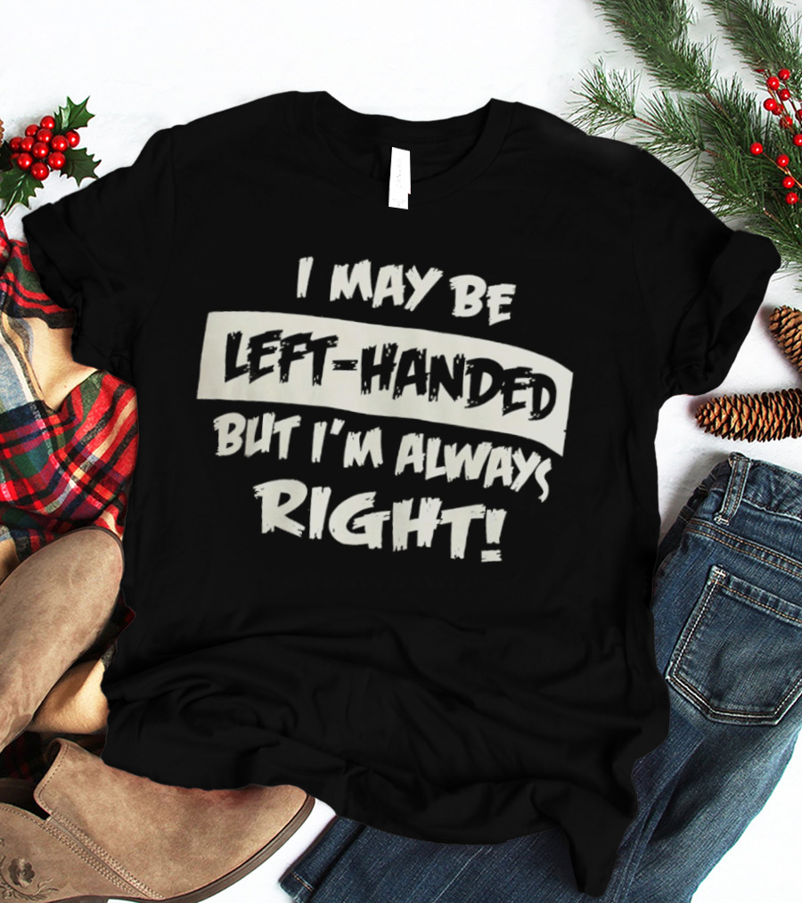 I May Be Left Handed But I'm Always Right T-Shirt