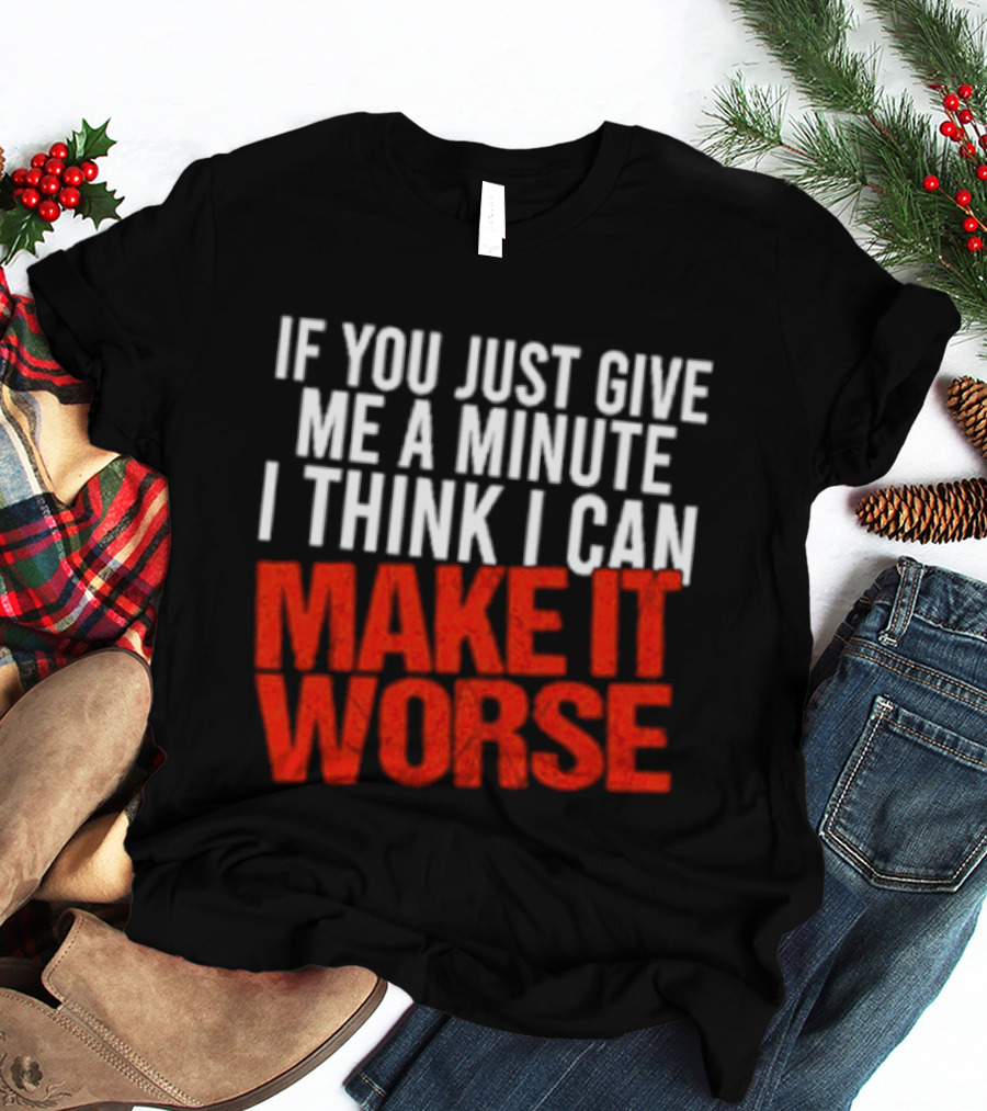 If You Just Give Me A Minute I Think I Can Make It Worse T-Shirt