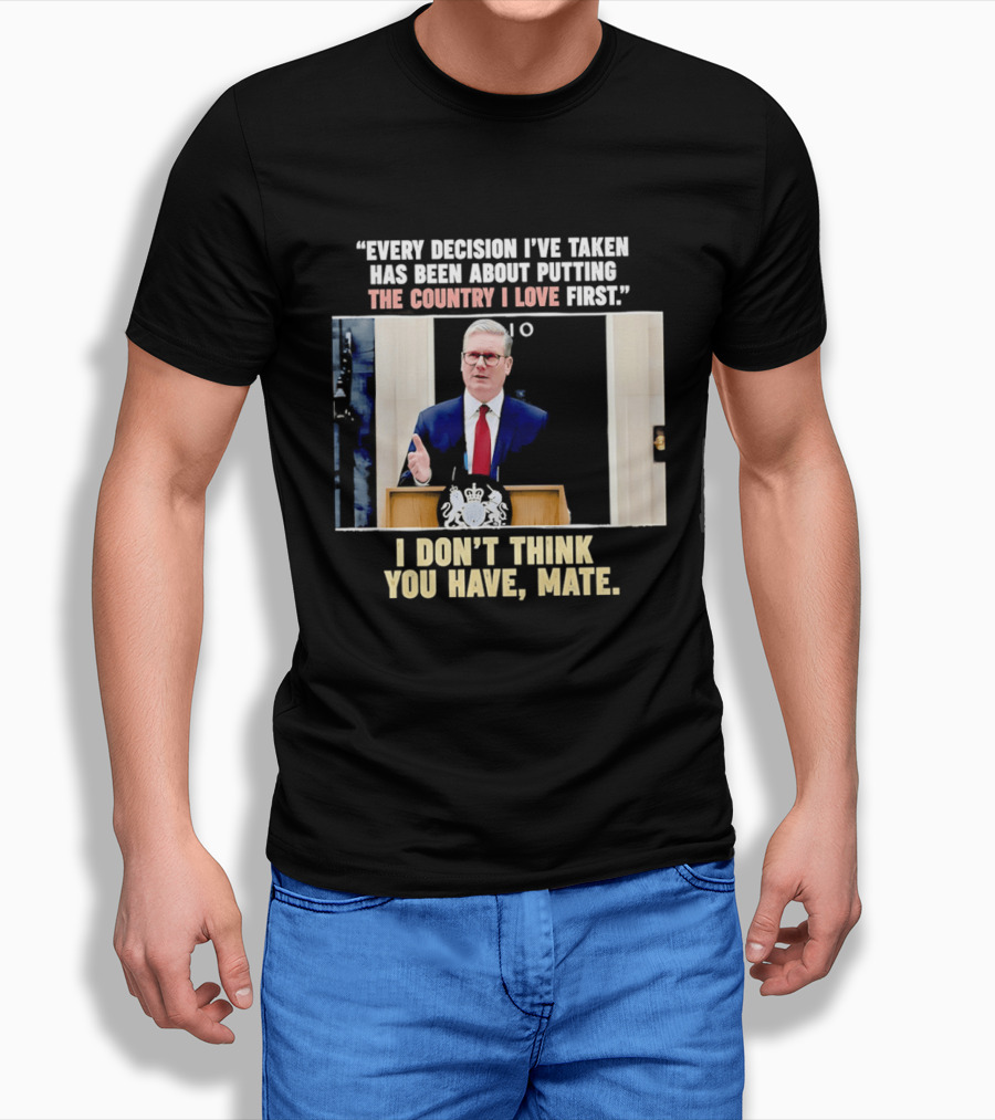 Every Decision I've Taken Has Been About Putting The Country I Love First I Don't Think You Have Mate T-Shirt