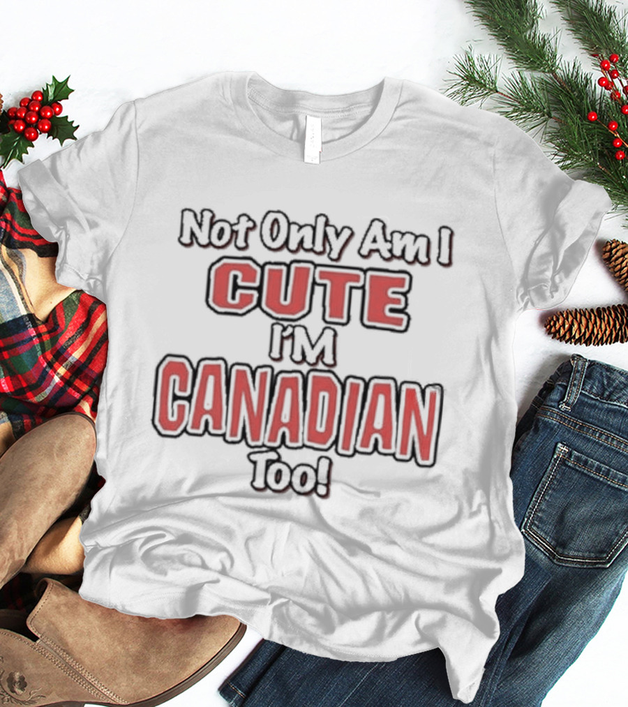 Not Only Am I Cute I'm Canadian Too T-Shirt