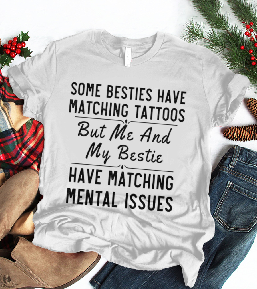 Some Besties Have Matching Tattoos But Me And My Bestie Have Matching Mental Issues T-Shirt