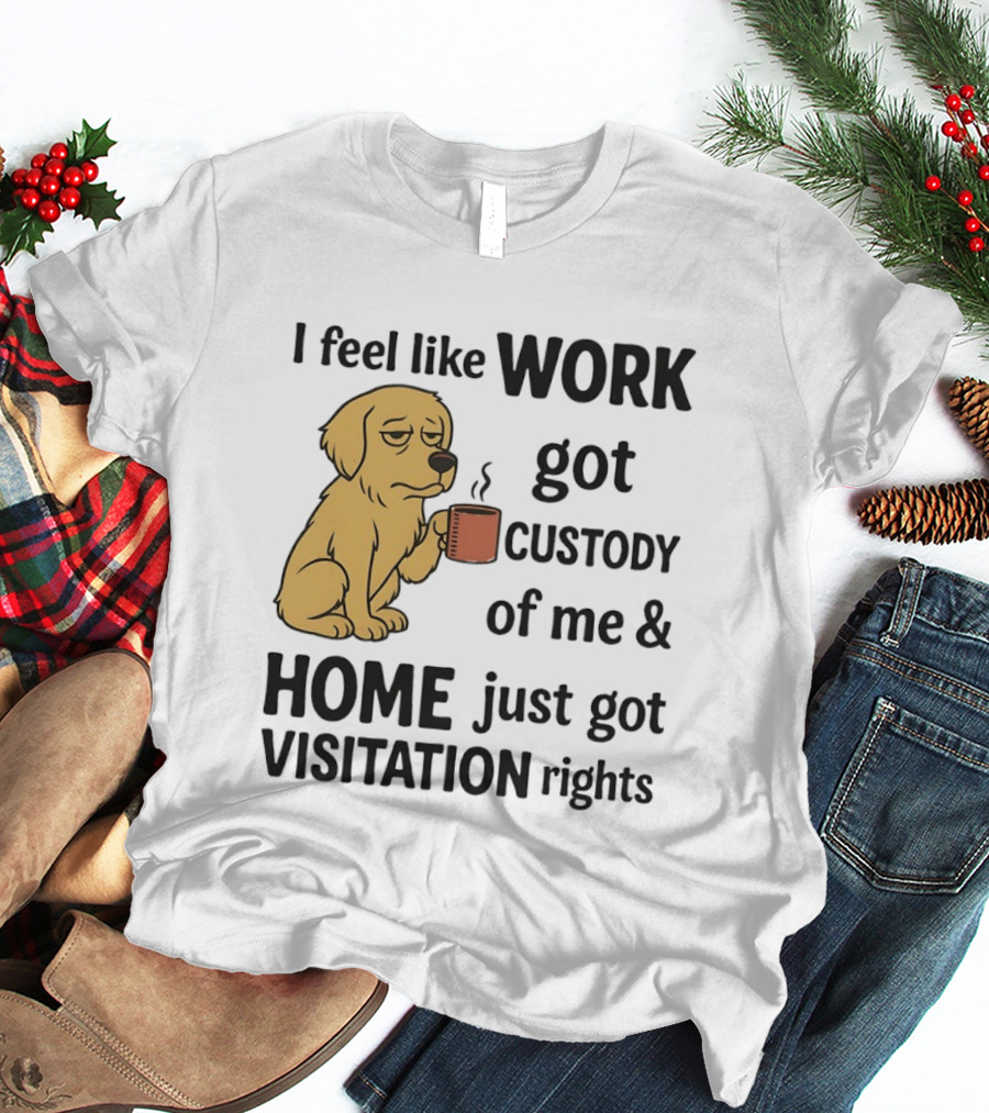 I Feel Like Work Got Custody Of Me And Home Just Got Visitation Rights With Coffee Dog T-Shirt