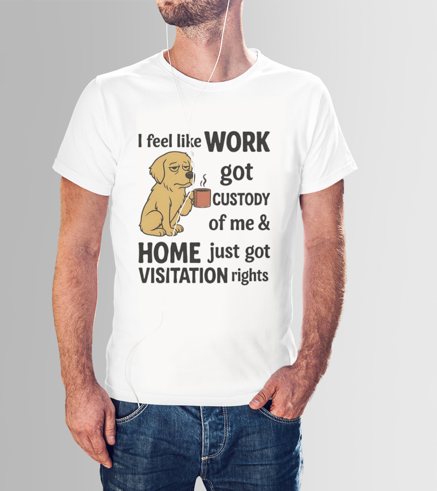I Feel Like Work Got Custody Of Me And Home Just Got Visitation Rights With Coffee Dog T-Shirt
