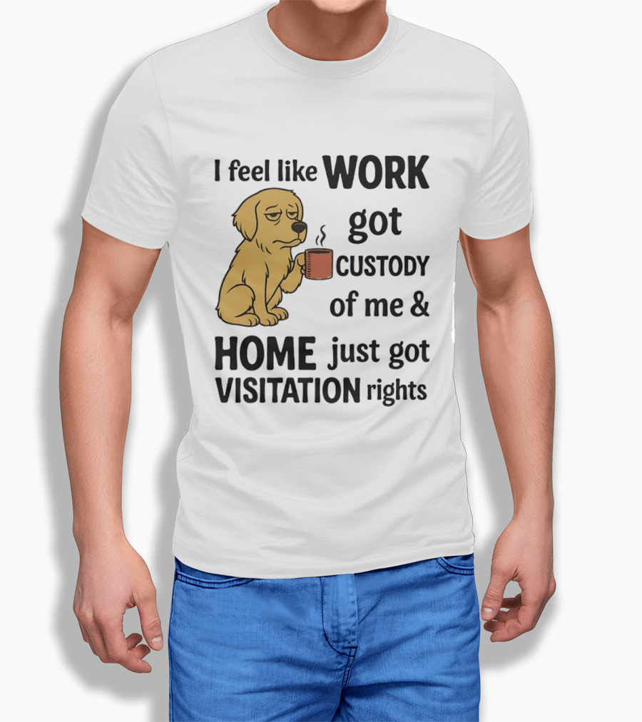 I Feel Like Work Got Custody Of Me And Home Just Got Visitation Rights With Coffee Dog T-Shirt