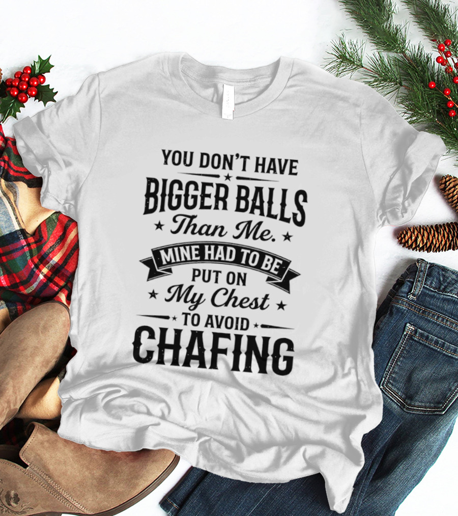 You Don't Have Bigger Balls Than Me Mine Had To Be Put On My Chest To Avoid Chafing T-Shirt