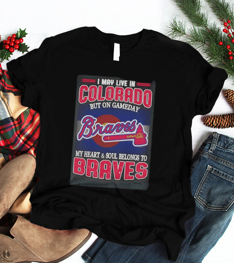 I May Live In Colorado But On Gameday My Heart And Soul Belongs To Braves T-Shirt