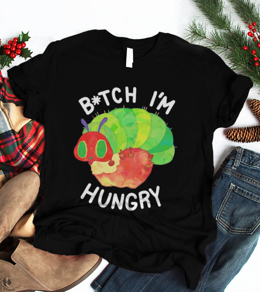 B*tch I'm Hungry The Very Hungry Caterpillar T-Shirt
