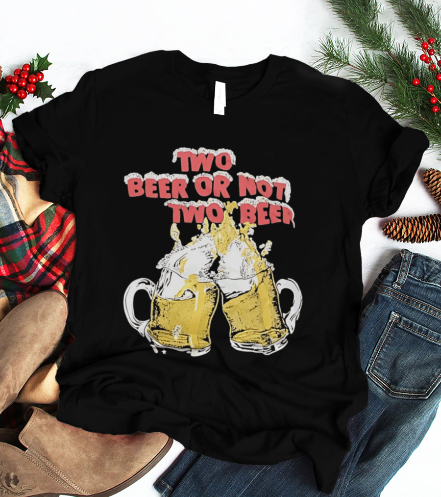 Two Beer Or Not Two Beer Drinking Toast Cheers Beer S T-Shirt