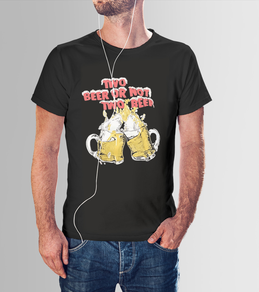 Two Beer Or Not Two Beer Drinking Toast Cheers Beer S T-Shirt