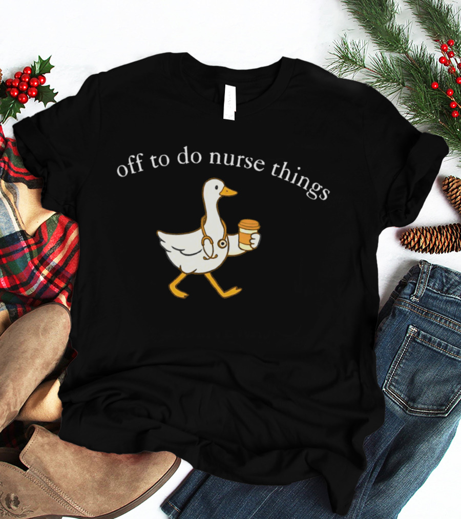 Off To Do Nurse Things Goose With Coffee And Stethoscope T-Shirt