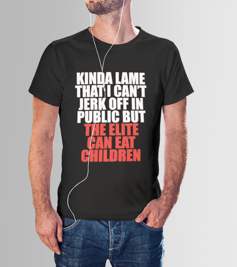 Kinda Lame That I Can't Jerk Off In Public But The Elite Can Eat Children T-Shirt