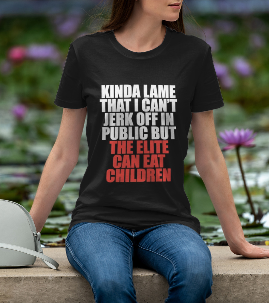 Kinda Lame That I Can't Jerk Off In Public But The Elite Can Eat Children T-Shirt