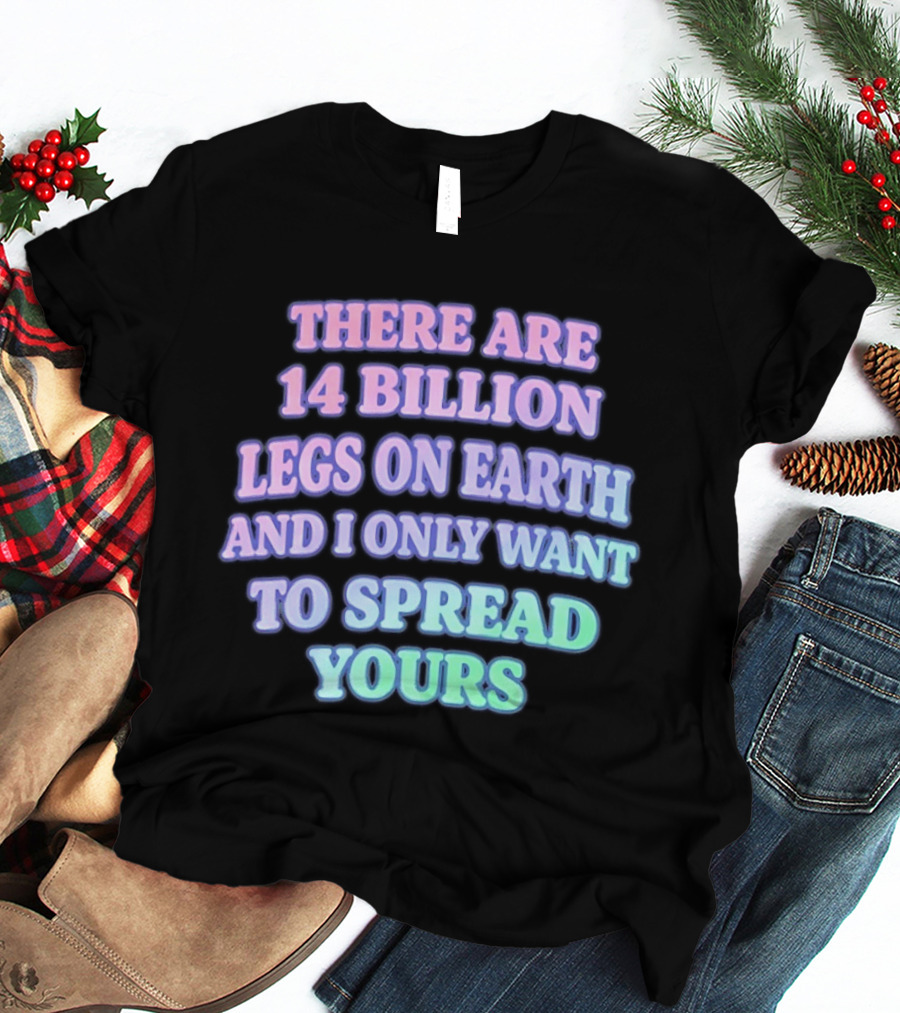 There Are 14 Billion Legs On Earth And I Only Want To Spread Yours T-Shirt