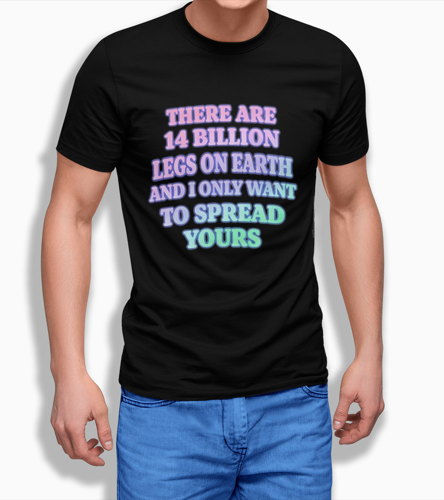 There Are 14 Billion Legs On Earth And I Only Want To Spread Yours T-Shirt