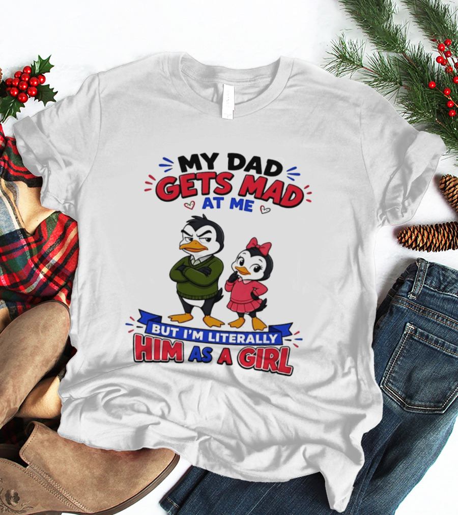 My Dad Gets Mad At Me But I'm Literally Him As A Girl Penguin T-Shirt