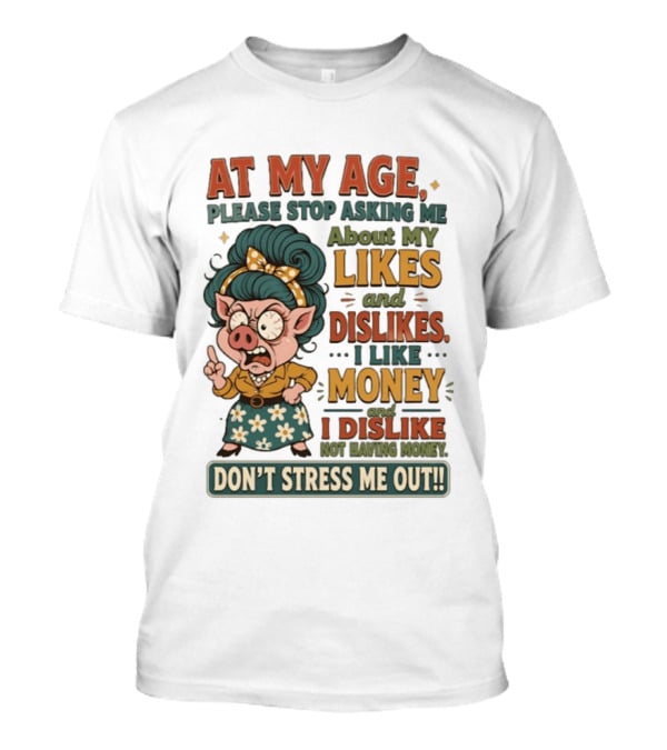 At My Age Please Stop Asking About My Likes I Like Money I Dislike Not Having Money Don't Stress Me Out T-Shirt