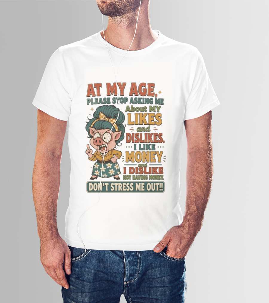 At My Age Please Stop Asking About My Likes I Like Money I Dislike Not Having Money Don't Stress Me Out T-Shirt