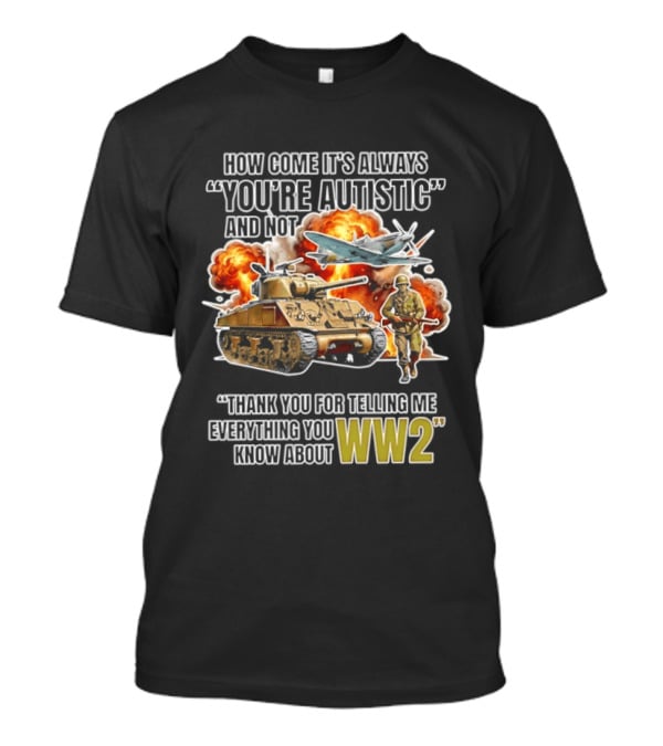 How Come It's Always You're Autistic And Not Thank You For Telling Me Everything You Know About WW2 T-Shirt