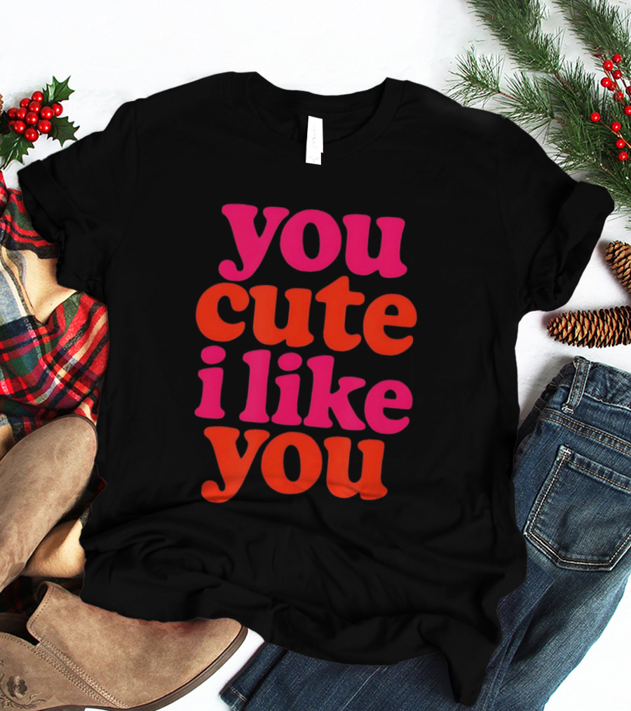 You Cute I Like You T-Shirt