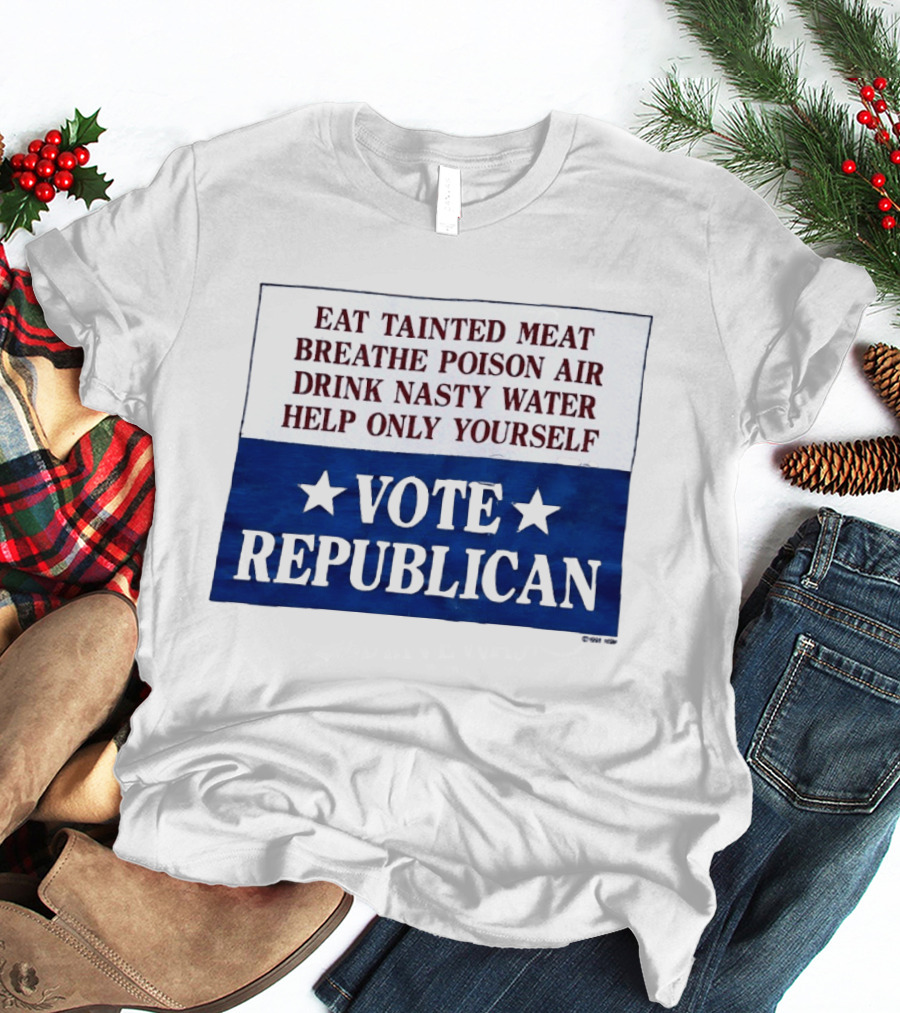 Eat Tainted Meat Breathe Poison Air Drink Nasty Water Help Only Yourself Vote Republican T-Shirt