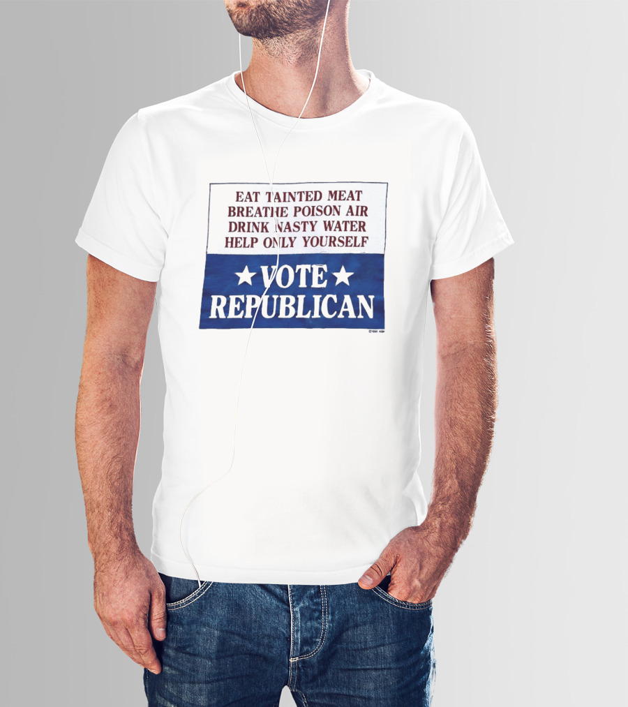 Eat Tainted Meat Breathe Poison Air Drink Nasty Water Help Only Yourself Vote Republican T-Shirt