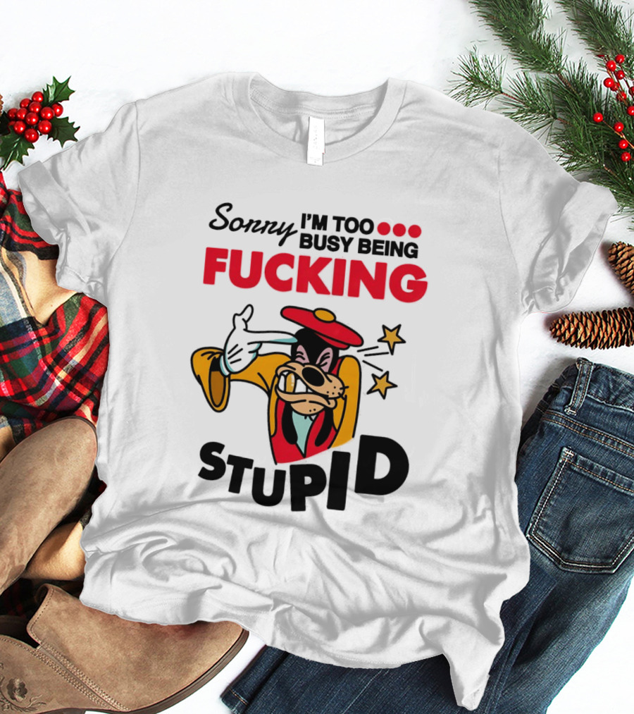 Sorry I'm Too Busy Being Fucking Stupid Goofy T-Shirt
