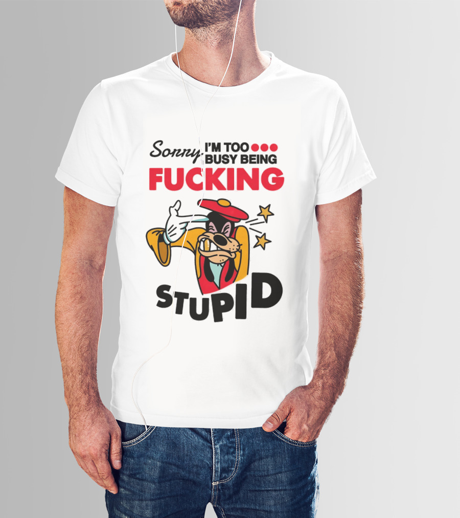 Sorry I'm Too Busy Being Fucking Stupid Goofy T-Shirt