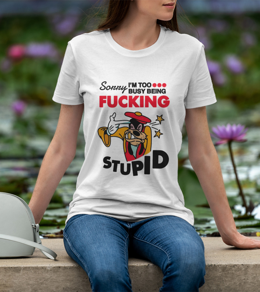 Sorry I'm Too Busy Being Fucking Stupid Goofy T-Shirt