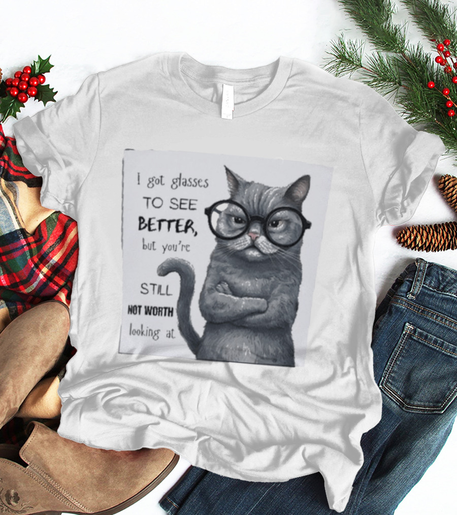 I Got Glasses To See Better Cat Humor Still Not Worth Looking At T-Shirt