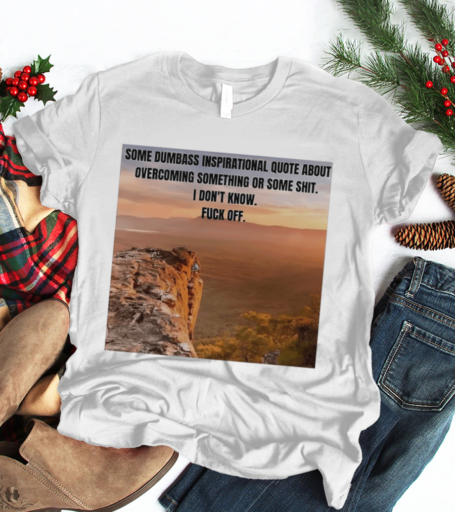 Some Dumbass Inspirational Quote About Overcoming Something Or Some Shit I Don't Know Fuck Off T-Shirt