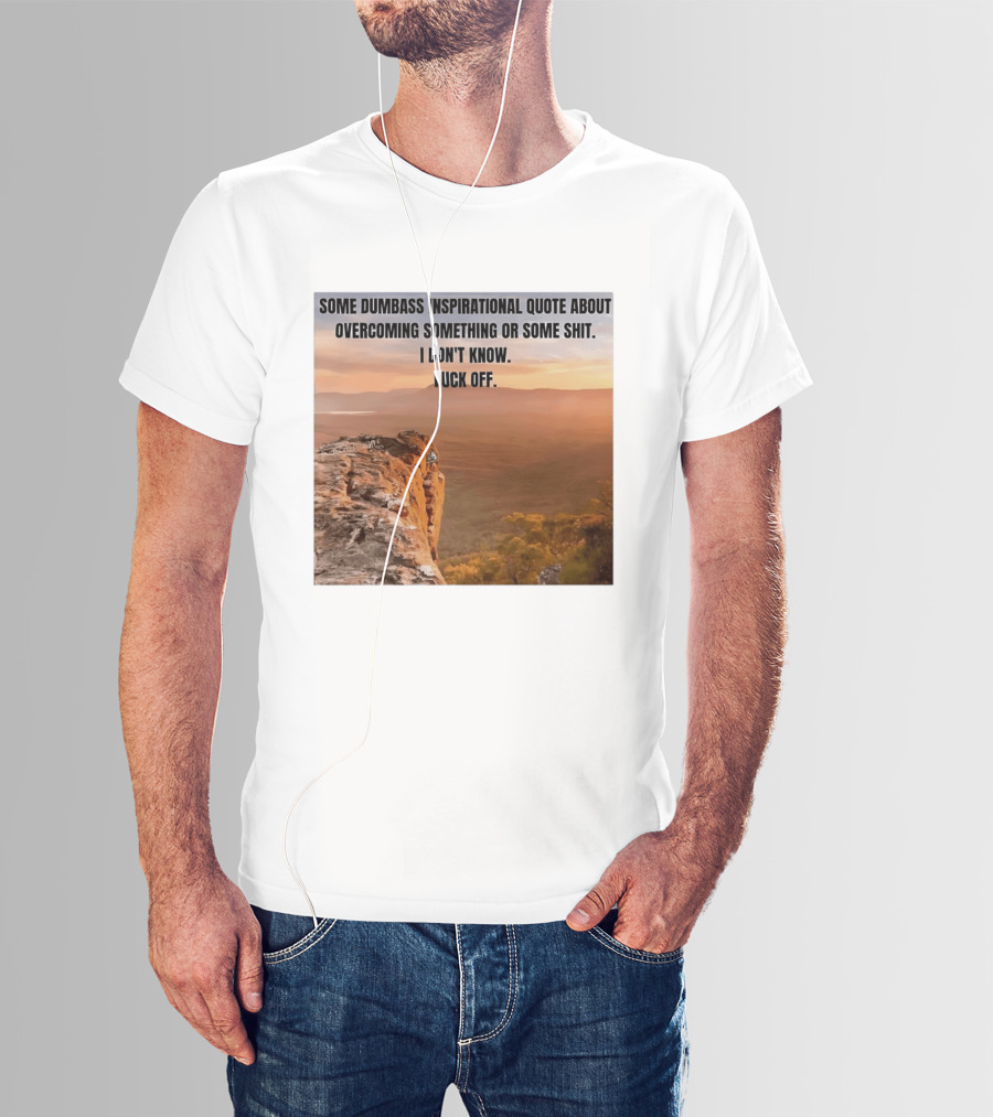 Some Dumbass Inspirational Quote About Overcoming Something Or Some Shit I Don't Know Fuck Off T-Shirt