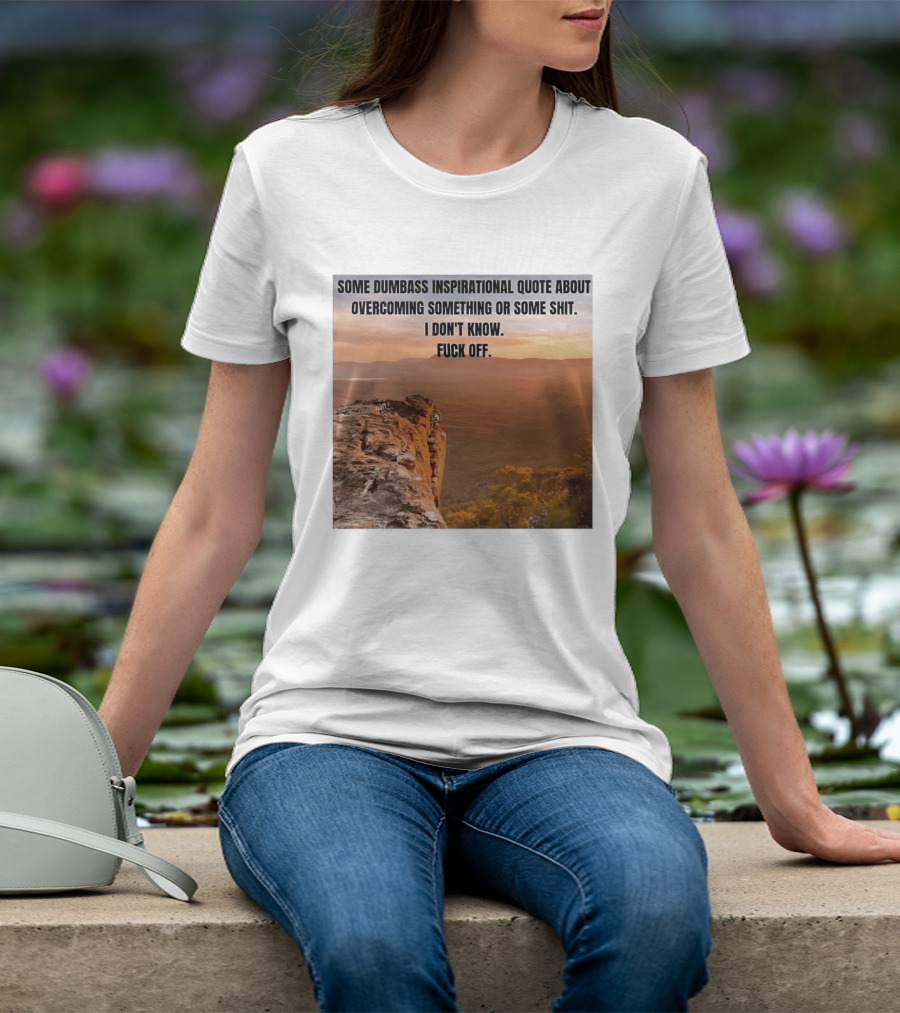 Some Dumbass Inspirational Quote About Overcoming Something Or Some Shit I Don't Know Fuck Off T-Shirt