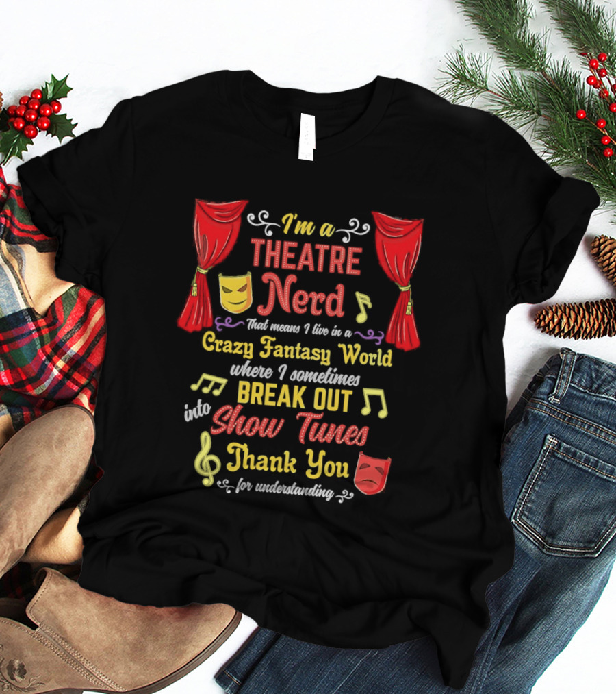 I'm A Theatre Nerd Living In A Crazy Fantasy World Break Out Into Show Tunes Thank You For Understanding T-Shirt