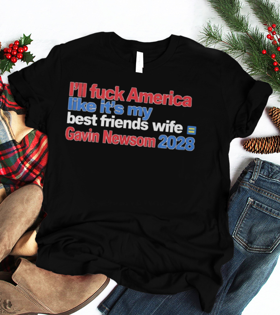 Gavin Newsom 2028 I'll Fuck America Like It's My Best Friend's Wife T-Shirt