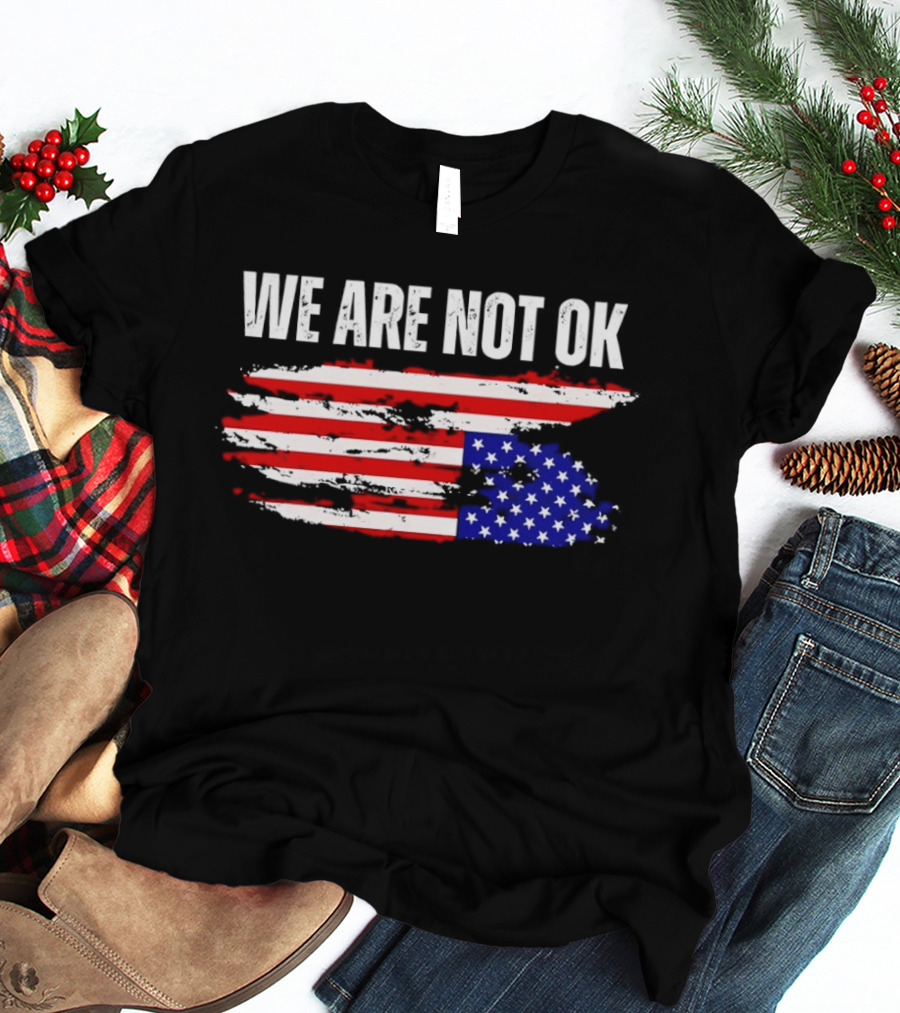 We Are Not OK American Flag Patriotic Protest Sentiment T-Shirt