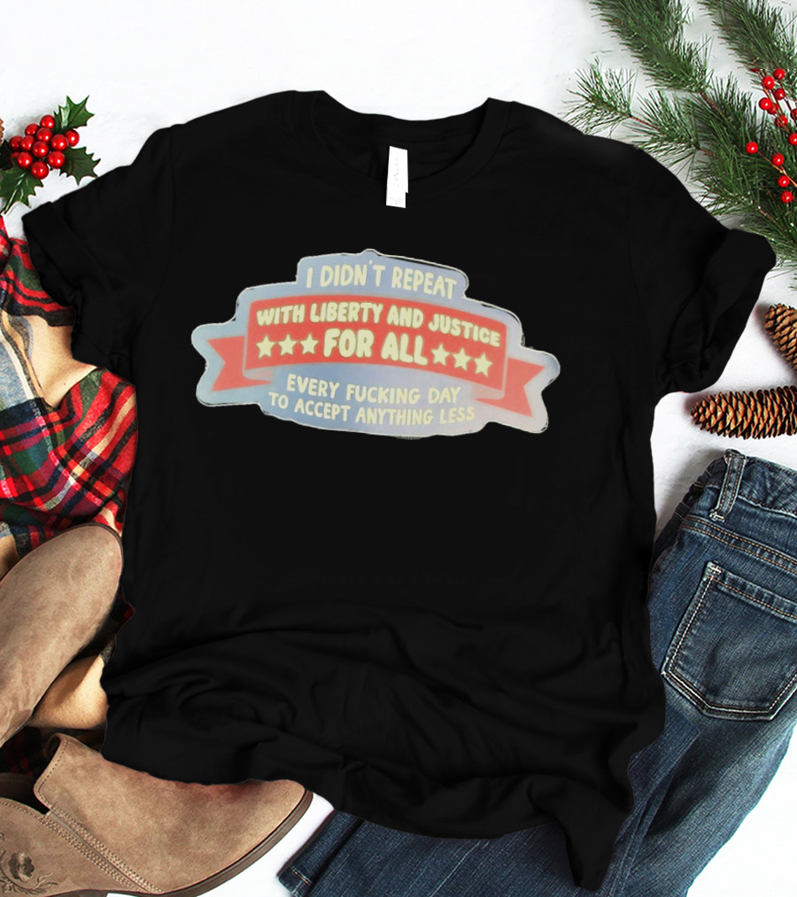 I Didn't Repeat With Liberty And Justice For All Every Day To Accept Anything Less T-Shirt