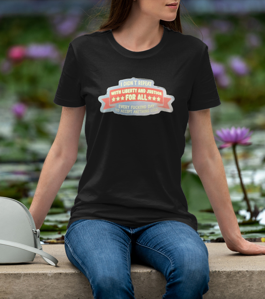 I Didn't Repeat With Liberty And Justice For All Every Day To Accept Anything Less T-Shirt