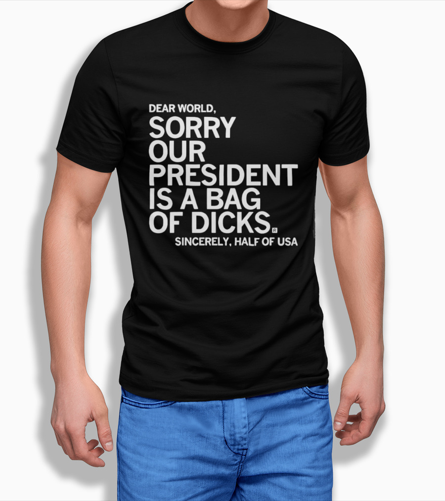 Dear World Sorry Our President Is A Bag Of Dicks Sincerely Half Of USA T-Shirt