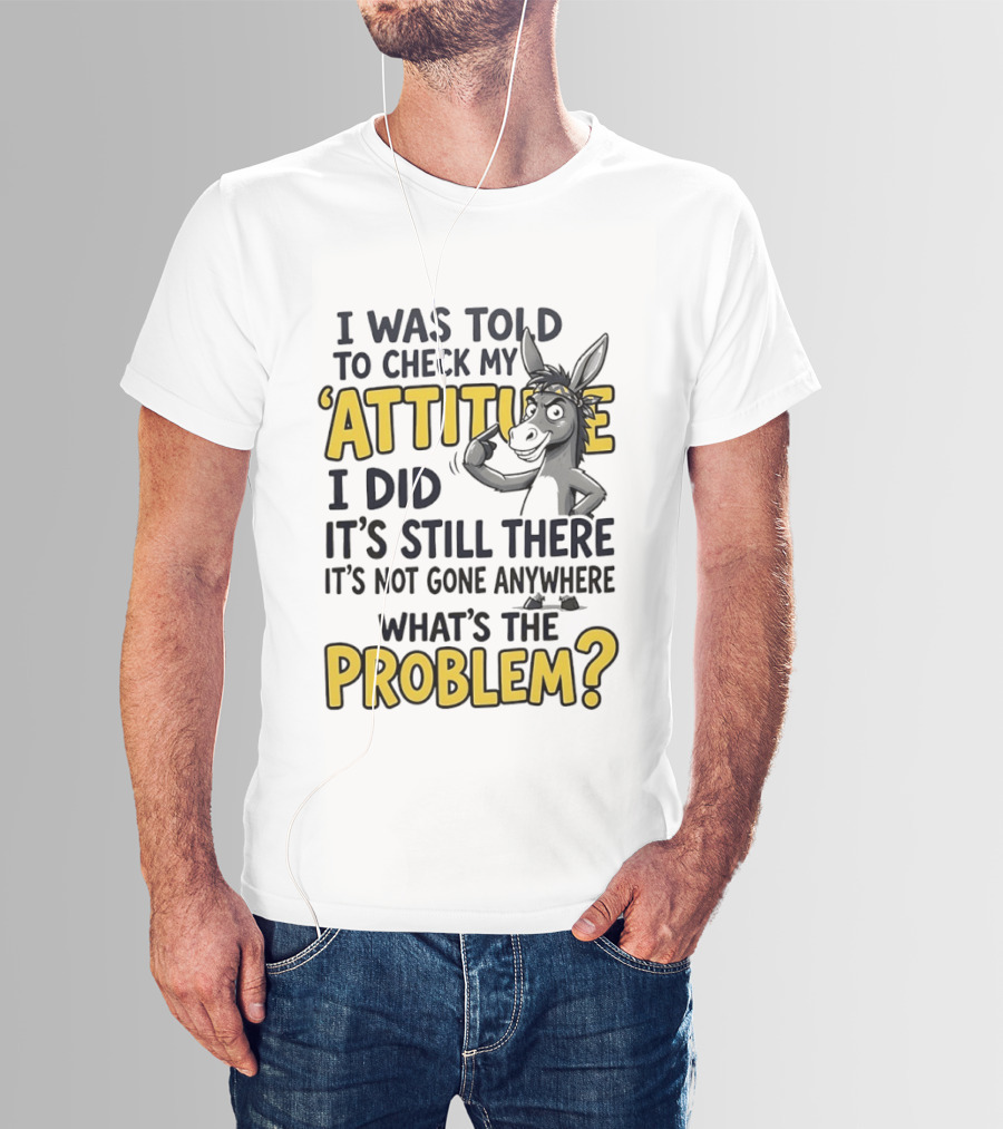 I Was Told To Check My Attitude I Did It's Still There It's Not Gone Anywhere What's The Problem T-Shirt