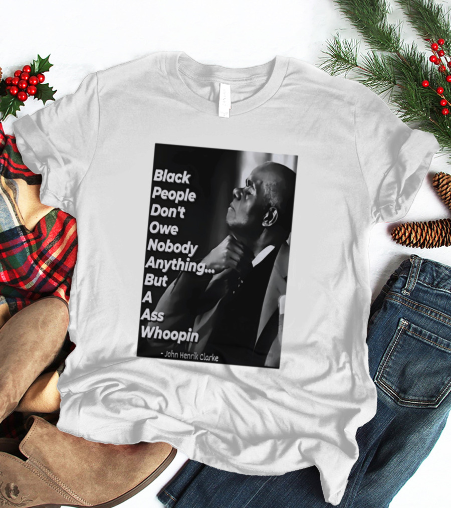 Black People Don't Owe Nobody Anything But A Ass Whoopin John Henrik Clarke T-Shirt